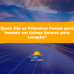 Quais São os Primeiros Passos para Investir em Usinas Solares para Locação?