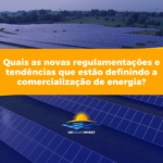 Quais as novas regulamentações e tendências que estão definindo a comercialização de energia?