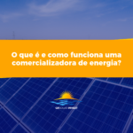 O que é e como funciona uma comercializadora de energia?