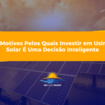3 Motivos Pelos Quais Investir em Usina Solar É Uma Decisão Inteligente